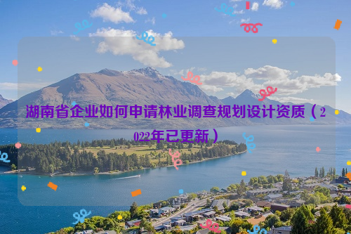 湖南省企業(yè)如何申請(qǐng)林業(yè)調(diào)查規(guī)劃設(shè)計(jì)資質(zhì)（2022年已更新）