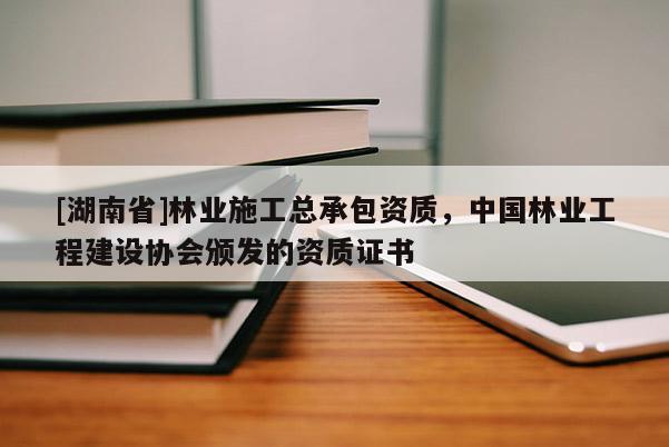 [湖南省]林業(yè)施工總承包資質(zhì)，中國(guó)林業(yè)工程建設(shè)協(xié)會(huì)頒發(fā)的資質(zhì)證書