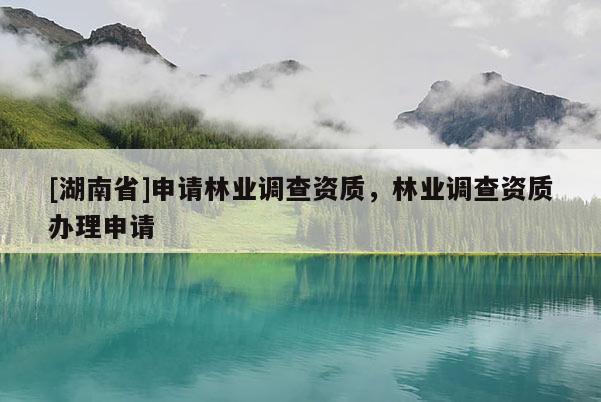 [湖南省]申請林業(yè)調(diào)查資質(zhì)，林業(yè)調(diào)查資質(zhì)辦理申請