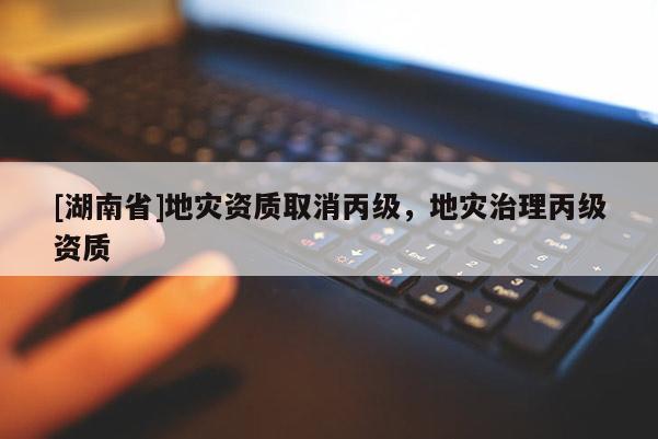 [湖南省]地災資質取消丙級，地災治理丙級資質