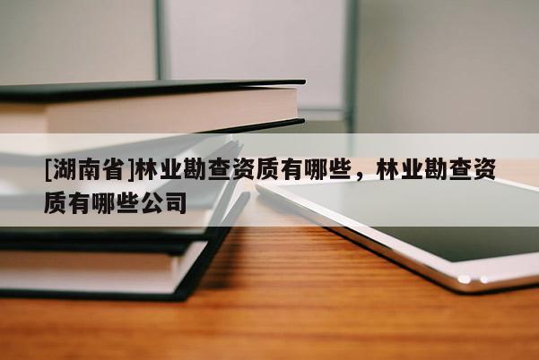 [湖南省]林業(yè)勘查資質(zhì)有哪些，林業(yè)勘查資質(zhì)有哪些公司