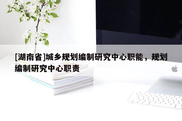 [湖南省]城鄉(xiāng)規(guī)劃編制研究中心職能，規(guī)劃編制研究中心職責(zé)