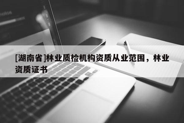 [湖南省]林業(yè)質(zhì)檢機構(gòu)資質(zhì)從業(yè)范圍，林業(yè)資質(zhì)證書