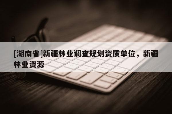 [湖南省]新疆林業(yè)調(diào)查規(guī)劃資質(zhì)單位，新疆林業(yè)資源