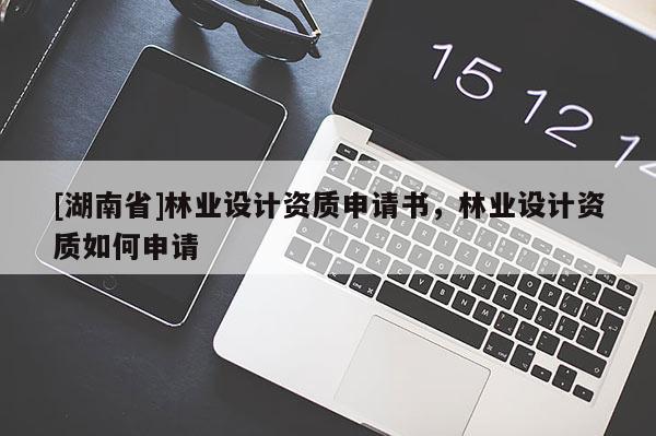 [湖南省]林業(yè)設(shè)計資質(zhì)申請書，林業(yè)設(shè)計資質(zhì)如何申請