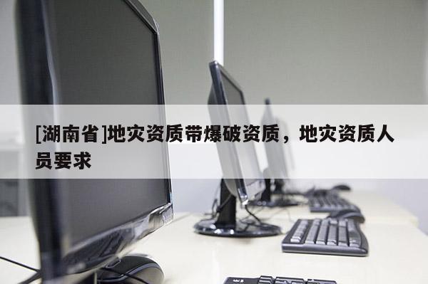 [湖南省]地災資質(zhì)帶爆破資質(zhì)，地災資質(zhì)人員要求