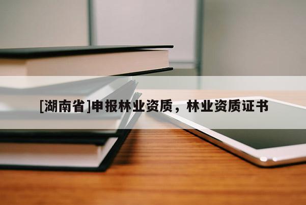 [湖南省]申報林業(yè)資質(zhì)，林業(yè)資質(zhì)證書