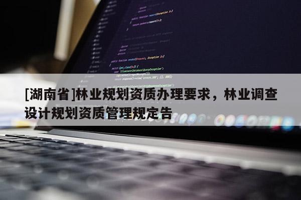 [湖南省]林業(yè)規(guī)劃資質(zhì)辦理要求，林業(yè)調(diào)查設(shè)計規(guī)劃資質(zhì)管理規(guī)定告