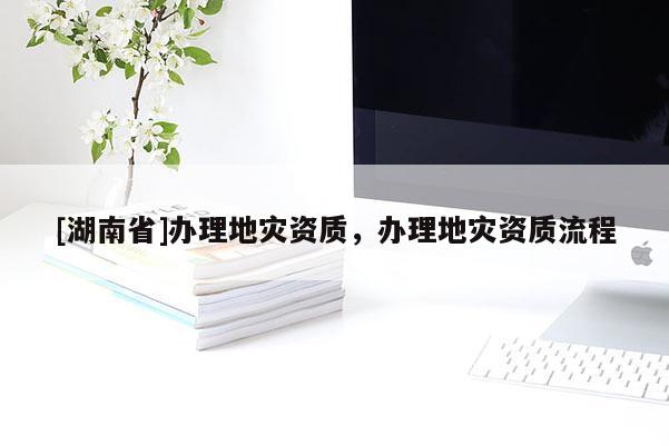 [湖南省]辦理地災(zāi)資質(zhì)，辦理地災(zāi)資質(zhì)流程