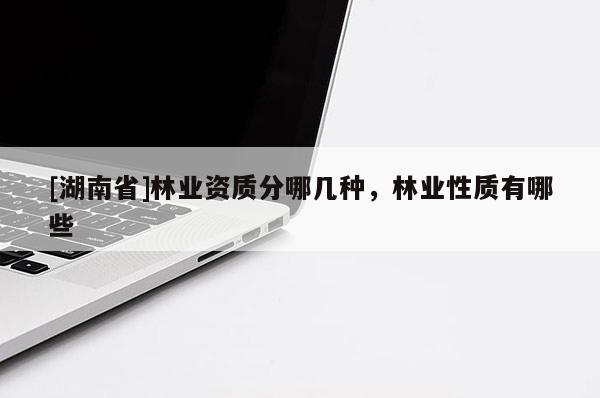 [湖南省]林業(yè)資質(zhì)分哪幾種，林業(yè)性質(zhì)有哪些