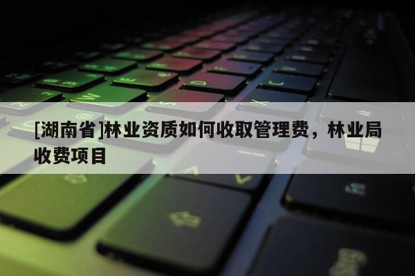 [湖南省]林業(yè)資質(zhì)如何收取管理費，林業(yè)局收費項目