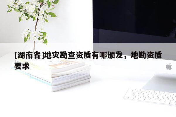 [湖南省]地災勘查資質(zhì)有哪頒發(fā)，地勘資質(zhì)要求