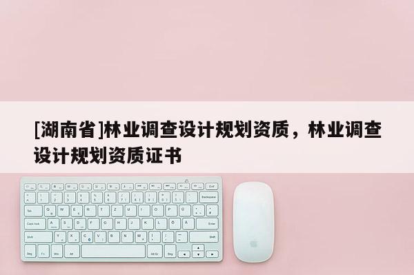 [湖南省]林業(yè)調(diào)查設(shè)計規(guī)劃資質(zhì)，林業(yè)調(diào)查設(shè)計規(guī)劃資質(zhì)證書