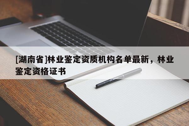 [湖南省]林業(yè)鑒定資質(zhì)機(jī)構(gòu)名單最新，林業(yè)鑒定資格證書