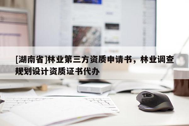 [湖南省]林業(yè)第三方資質(zhì)申請書，林業(yè)調(diào)查規(guī)劃設計資質(zhì)證書代辦