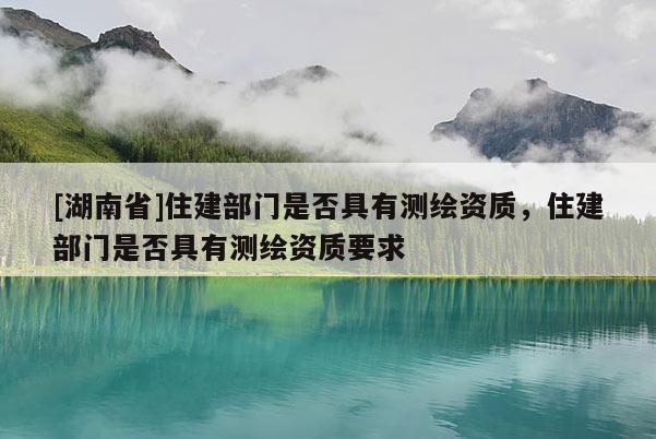 [湖南省]住建部門是否具有測(cè)繪資質(zhì)，住建部門是否具有測(cè)繪資質(zhì)要求