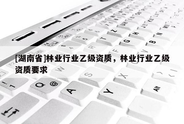 [湖南省]林業(yè)行業(yè)乙級資質(zhì)，林業(yè)行業(yè)乙級資質(zhì)要求