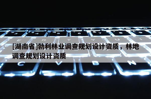 [湖南省]勃利林業(yè)調(diào)查規(guī)劃設(shè)計資質(zhì)，林地調(diào)查規(guī)劃設(shè)計資質(zhì)