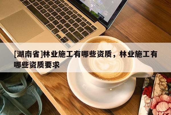 [湖南省]林業(yè)施工有哪些資質，林業(yè)施工有哪些資質要求