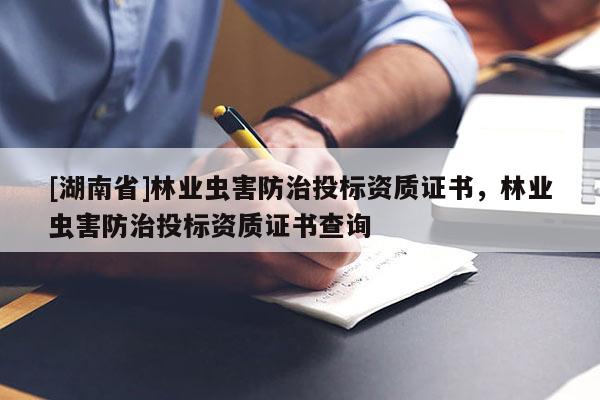 [湖南省]林業(yè)蟲害防治投標資質(zhì)證書，林業(yè)蟲害防治投標資質(zhì)證書查詢