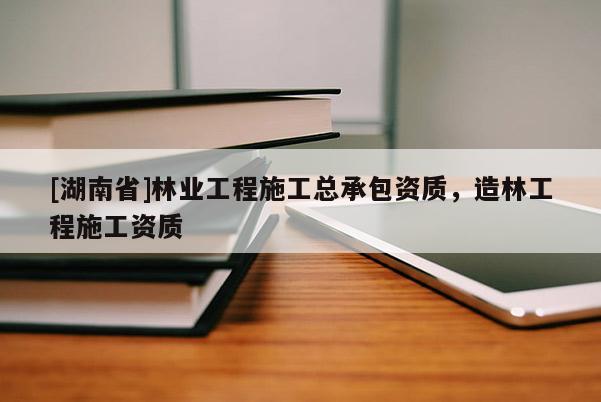 [湖南省]林業(yè)工程施工總承包資質(zhì)，造林工程施工資質(zhì)