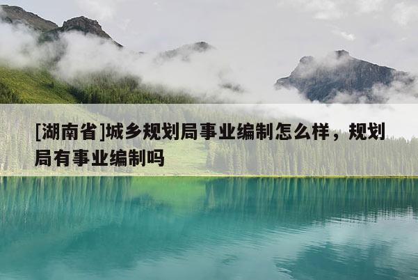 [湖南省]城鄉(xiāng)規(guī)劃局事業(yè)編制怎么樣，規(guī)劃局有事業(yè)編制嗎