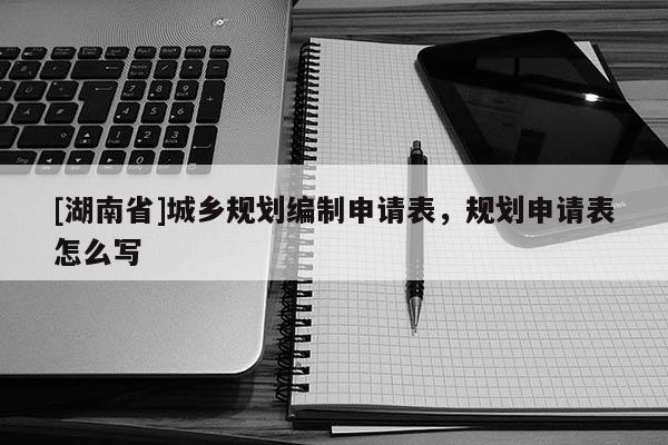 [湖南省]城鄉(xiāng)規(guī)劃編制申請表，規(guī)劃申請表怎么寫