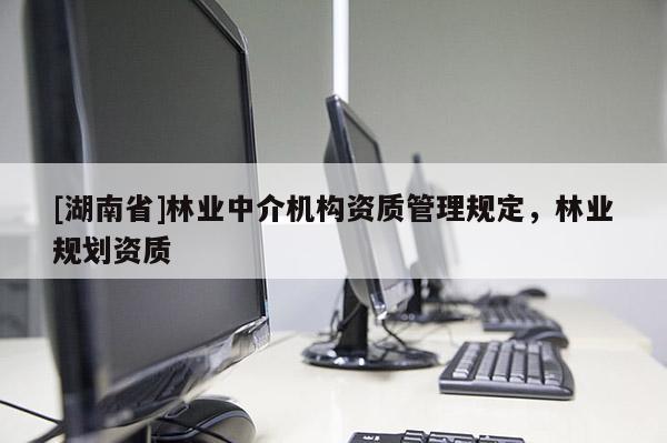 [湖南省]林業(yè)中介機構(gòu)資質(zhì)管理規(guī)定，林業(yè)規(guī)劃資質(zhì)