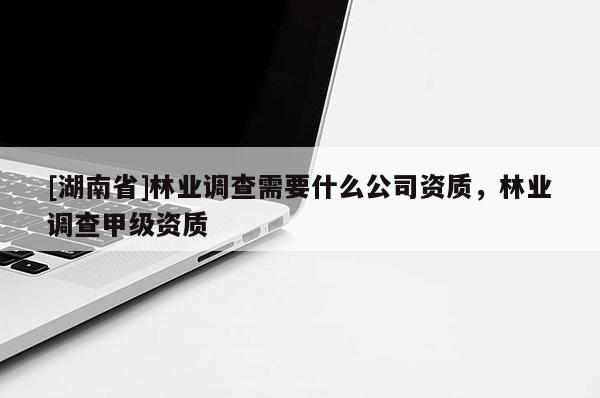 [湖南省]林業(yè)調(diào)查需要什么公司資質(zhì)，林業(yè)調(diào)查甲級資質(zhì)