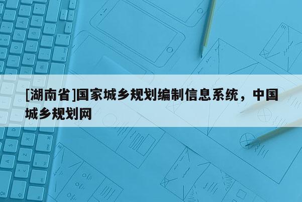 [湖南省]國家城鄉(xiāng)規(guī)劃編制信息系統(tǒng)，中國城鄉(xiāng)規(guī)劃網(wǎng)