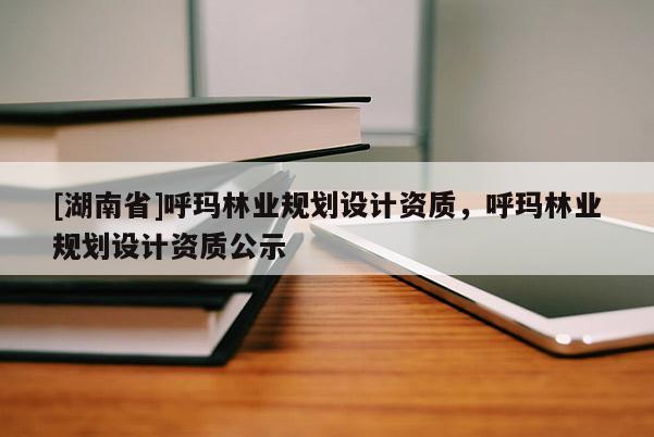 [湖南省]呼瑪林業(yè)規(guī)劃設(shè)計(jì)資質(zhì)，呼瑪林業(yè)規(guī)劃設(shè)計(jì)資質(zhì)公示