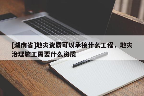 [湖南省]地災資質(zhì)可以承接什么工程，地災治理施工需要什么資質(zhì)