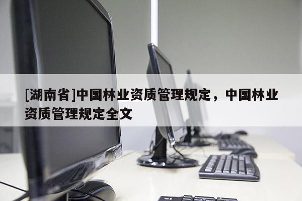 [湖南省]中國林業(yè)資質(zhì)管理規(guī)定，中國林業(yè)資質(zhì)管理規(guī)定全文