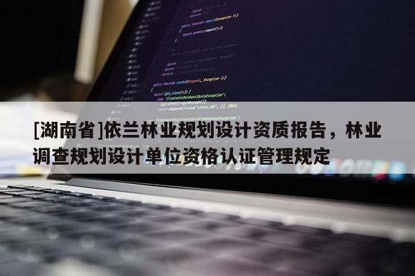 [湖南省]依蘭林業(yè)規(guī)劃設計資質(zhì)報告，林業(yè)調(diào)查規(guī)劃設計單位資格認證管理規(guī)定