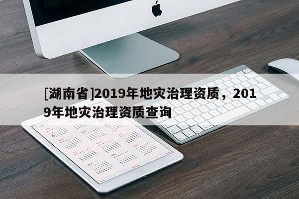 [湖南省]2019年地災(zāi)治理資質(zhì)，2019年地災(zāi)治理資質(zhì)查詢