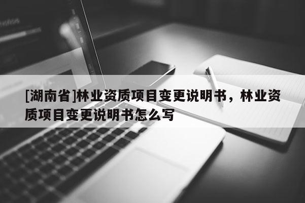 [湖南省]林業(yè)資質(zhì)項目變更說明書，林業(yè)資質(zhì)項目變更說明書怎么寫