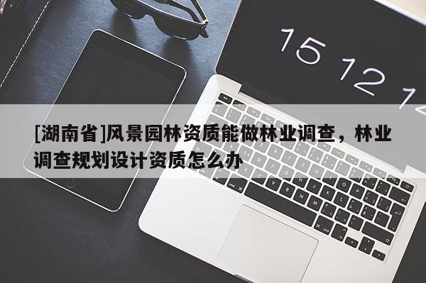 [湖南省]風(fēng)景園林資質(zhì)能做林業(yè)調(diào)查，林業(yè)調(diào)查規(guī)劃設(shè)計資質(zhì)怎么辦