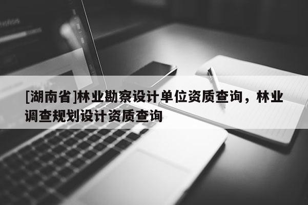 [湖南省]林業(yè)勘察設(shè)計單位資質(zhì)查詢，林業(yè)調(diào)查規(guī)劃設(shè)計資質(zhì)查詢