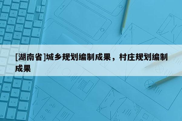 [湖南省]城鄉(xiāng)規(guī)劃編制成果，村莊規(guī)劃編制成果