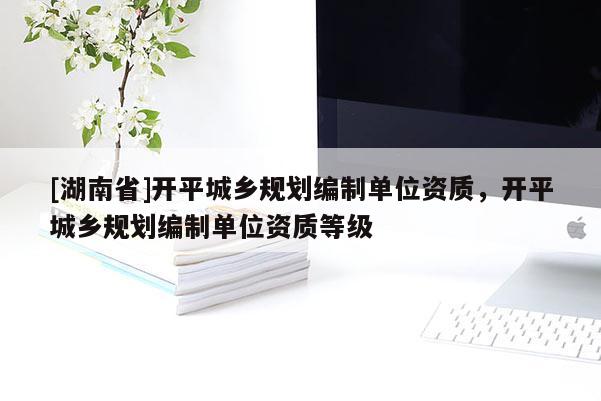 [湖南省]開平城鄉(xiāng)規(guī)劃編制單位資質(zhì)，開平城鄉(xiāng)規(guī)劃編制單位資質(zhì)等級