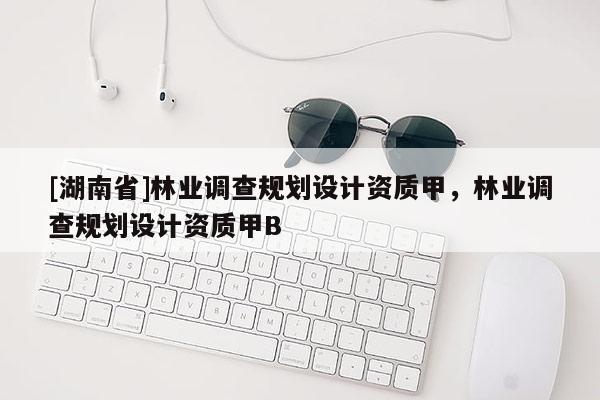 [湖南省]林業(yè)調(diào)查規(guī)劃設計資質(zhì)甲，林業(yè)調(diào)查規(guī)劃設計資質(zhì)甲B