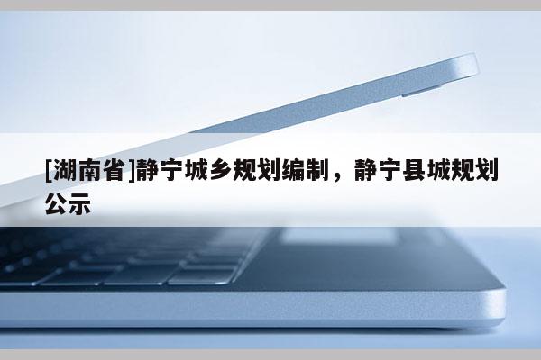 [湖南省]靜寧城鄉(xiāng)規(guī)劃編制，靜寧縣城規(guī)劃公示