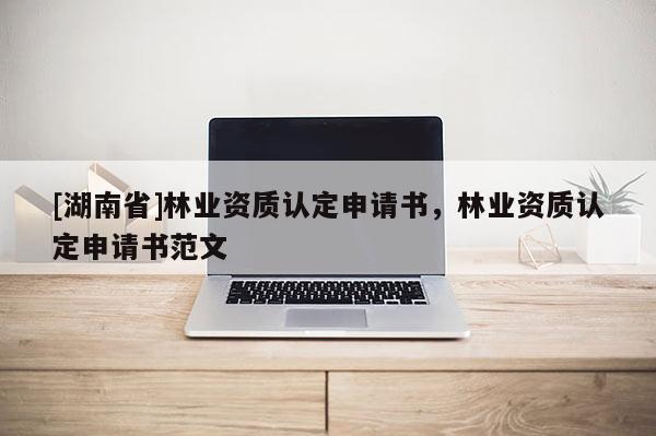 [湖南省]林業(yè)資質認定申請書，林業(yè)資質認定申請書范文