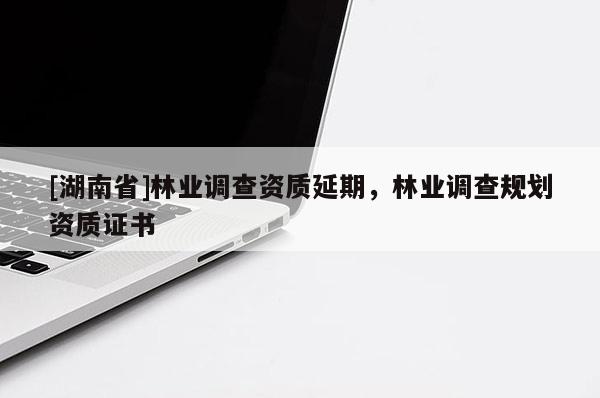 [湖南省]林業(yè)調(diào)查資質(zhì)延期，林業(yè)調(diào)查規(guī)劃資質(zhì)證書