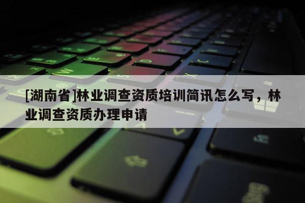 [湖南省]林業(yè)調(diào)查資質(zhì)培訓(xùn)簡訊怎么寫，林業(yè)調(diào)查資質(zhì)辦理申請