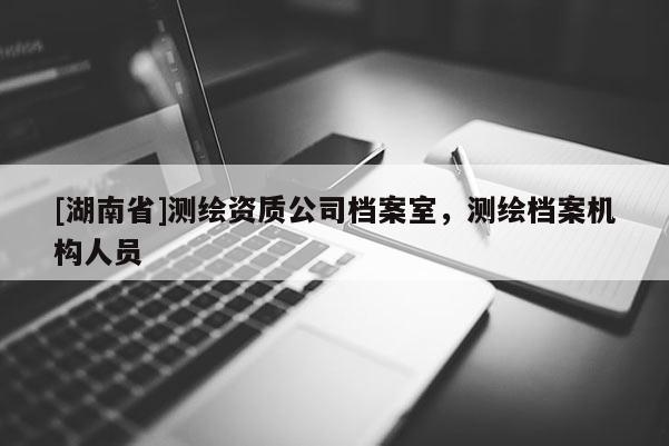 [湖南省]測(cè)繪資質(zhì)公司檔案室，測(cè)繪檔案機(jī)構(gòu)人員