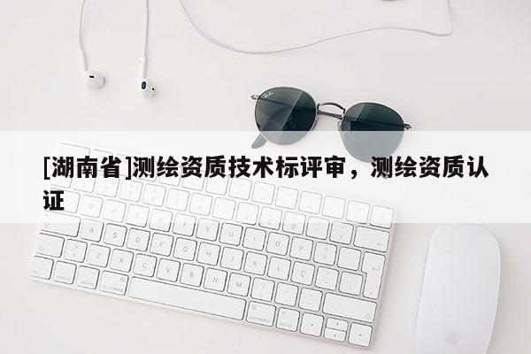 [湖南省]測(cè)繪資質(zhì)技術(shù)標(biāo)評(píng)審，測(cè)繪資質(zhì)認(rèn)證