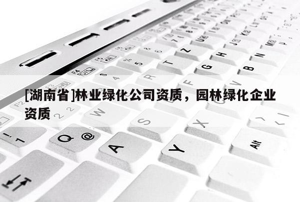 [湖南省]林業(yè)綠化公司資質(zhì)，園林綠化企業(yè)資質(zhì)