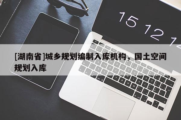 [湖南省]城鄉(xiāng)規(guī)劃編制入庫(kù)機(jī)構(gòu)，國(guó)土空間規(guī)劃入庫(kù)