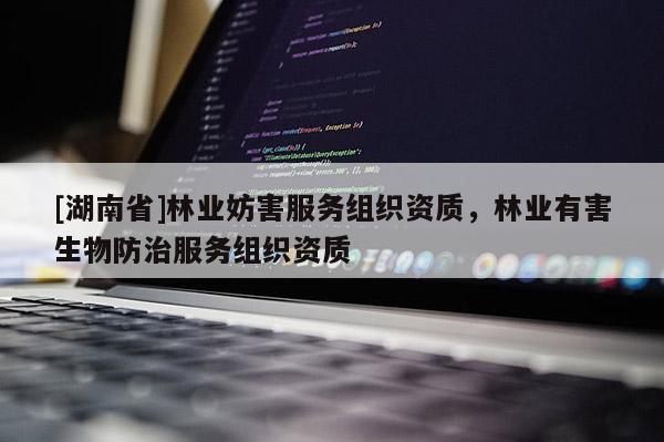 [湖南省]林業(yè)妨害服務組織資質(zhì)，林業(yè)有害生物防治服務組織資質(zhì)